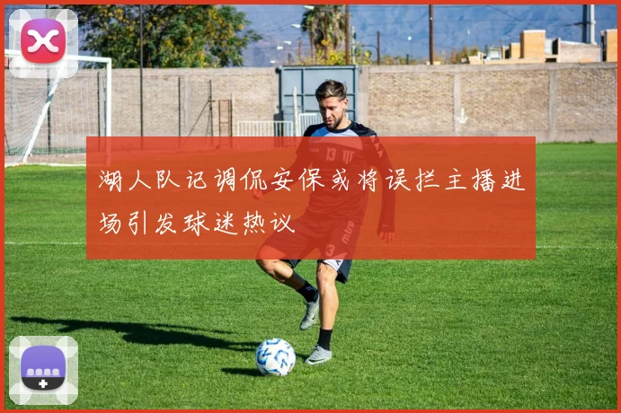 湖人队记调侃安保或将误拦主播进场引发球迷热议