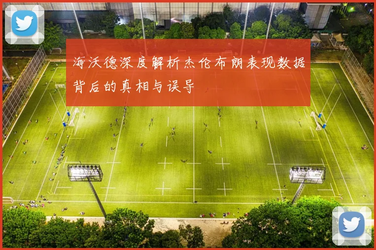 海沃德深度解析杰伦布朗表现数据背后的真相与误导