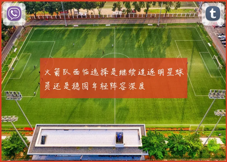 火箭队面临选择是继续追逐明星球员还是稳固年轻阵容深度