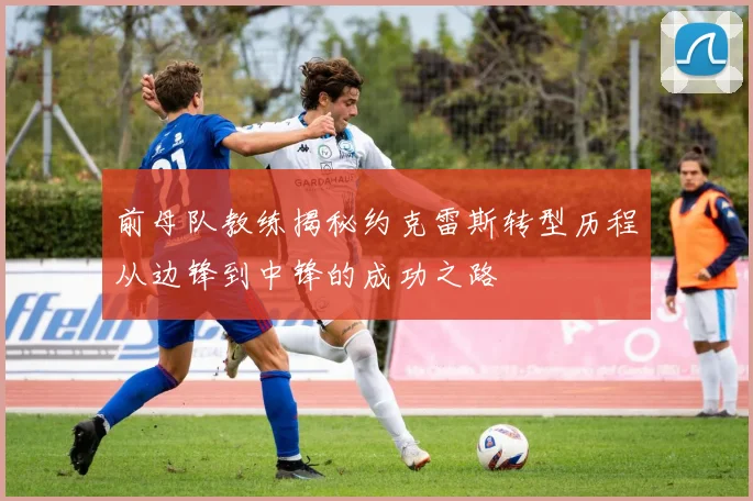 前母队教练揭秘约克雷斯转型历程从边锋到中锋的成功之路
