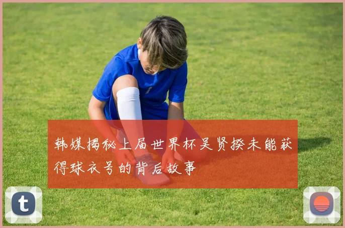 韩媒揭秘上届世界杯吴贤揆未能获得球衣号的背后故事