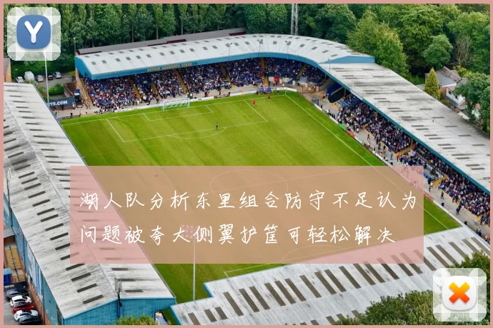 湖人队分析东里组合防守不足认为问题被夸大侧翼护筐可轻松解决
