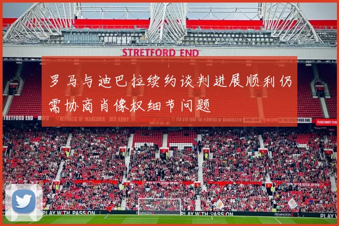 罗马与迪巴拉续约谈判进展顺利仍需协商肖像权细节问题
